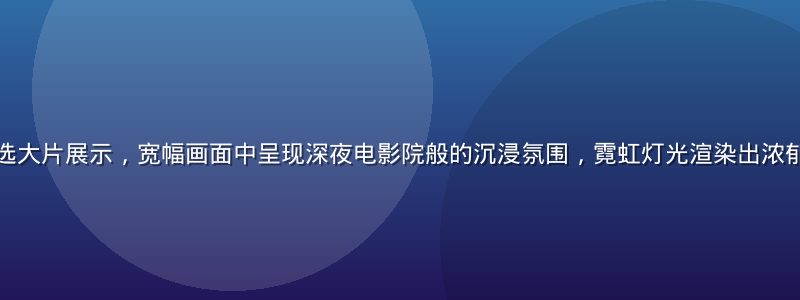 午夜福利视频精选大片展示，宽幅画面中呈现深夜电影院般的沉浸氛围，霓虹灯光渲染出浓郁的夜间娱乐气息